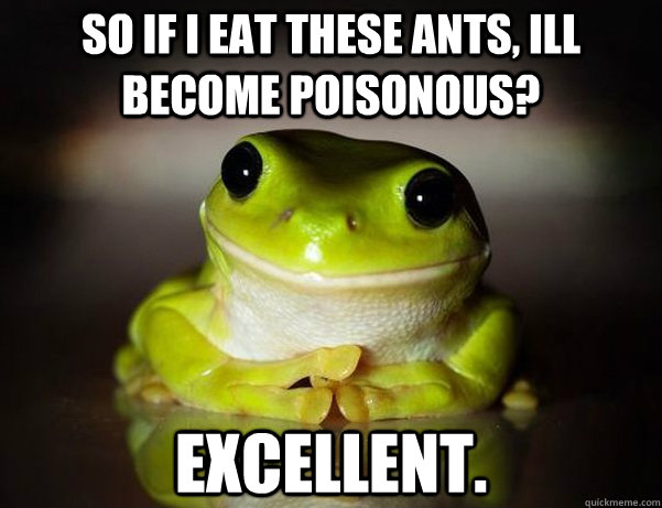 So if i eat these ants, ill become poisonous? Excellent.  