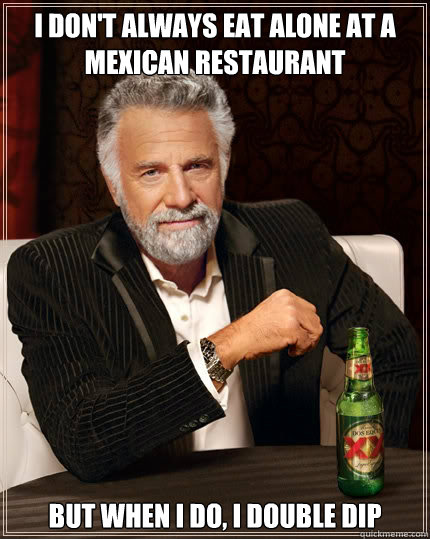 I don't always eat alone at a Mexican restaurant But when i do, I double dip  The Most Interesting Man In The World