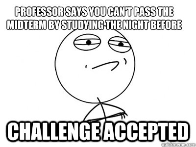 Professor says you can't pass the midterm by studying the night before Challenge Accepted  Challenge Accepted