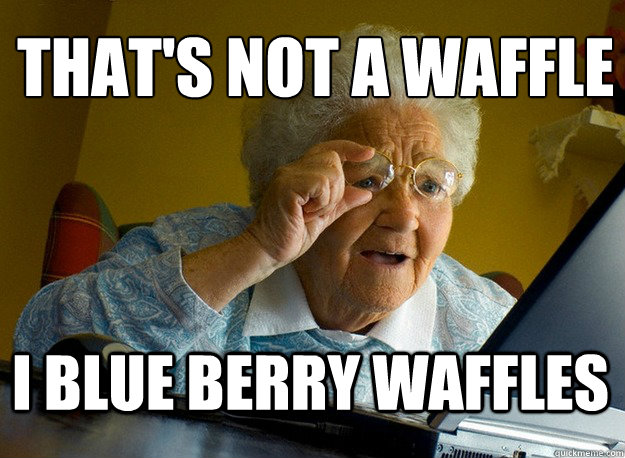 That's not a waffle
 I blue berry waffles  Grandma finds the Internet