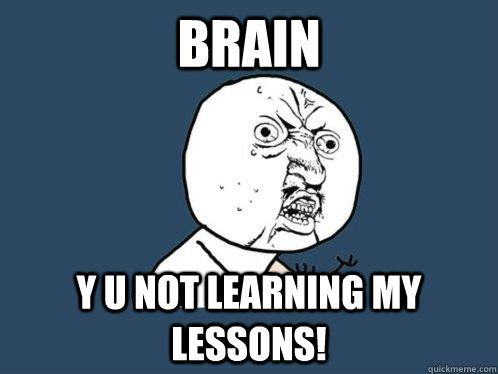 Brain y u not learning my lessons!  Y U No