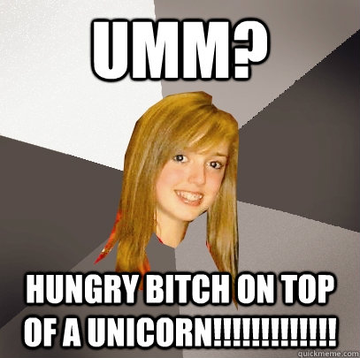 Umm? HUNGRY BITCH ON TOP OF A UNICORN!!!!!!!!!!!!!  Musically Oblivious 8th Grader