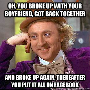 Oh, you broke up with your boyfriend, got back together and broke up again, thereafter you put it all on facebook  Condescending Wonka