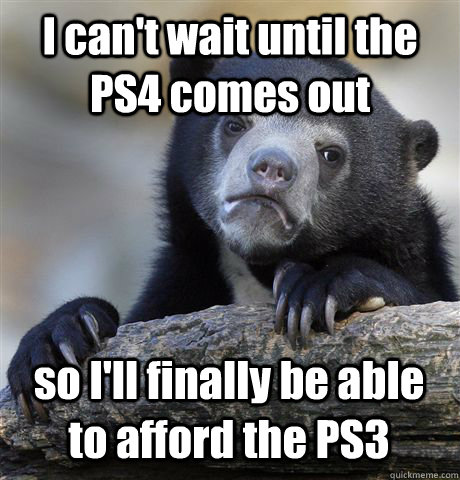 I can't wait until the PS4 comes out so I'll finally be able to afford the PS3  Confession Bear