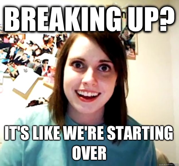 Breaking up? It's like we're starting over  - Breaking up? It's like we're starting over   Overly Attached Girlfriend