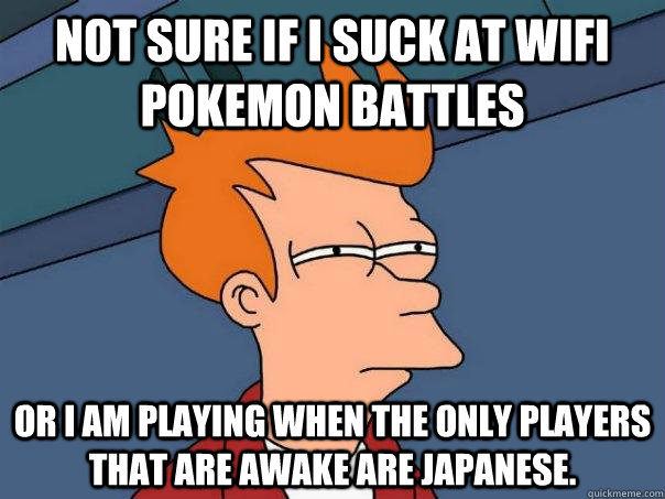 Not sure if i suck at wifi pokemon battles or i am playing when the only players that are awake are Japanese. - Not sure if i suck at wifi pokemon battles or i am playing when the only players that are awake are Japanese.  Futurama Fry