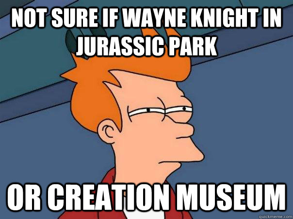 NOT SURE IF WAYNE KNIGHT in jurassic park or creation museum  Futurama Fry