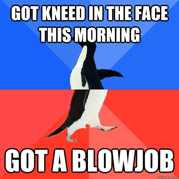 Got kneed in the face this morning got a blowjob  