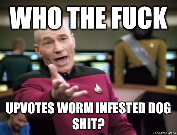 Who the fuck Upvotes worm infested dog shit?  Annoyed Picard HD