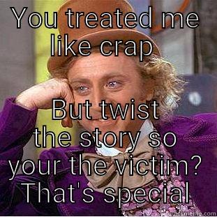 YOU TREATED ME LIKE CRAP  BUT TWIST THE STORY SO YOUR THE VICTIM? THAT'S SPECIAL Condescending Wonka