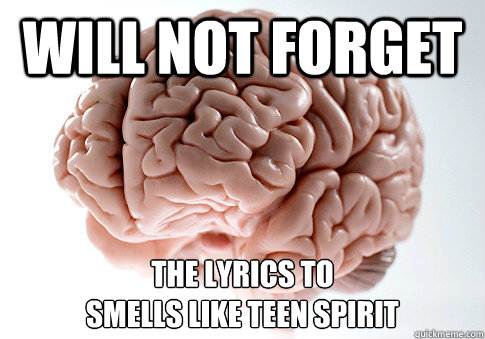 Will not forget The lyrics to
Smells Like Teen Spirit  Scumbag Brain