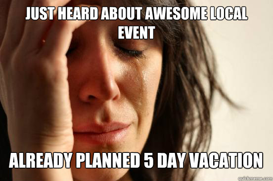 Just heard about awesome local event
 already planned 5 day vacation   First World Problems