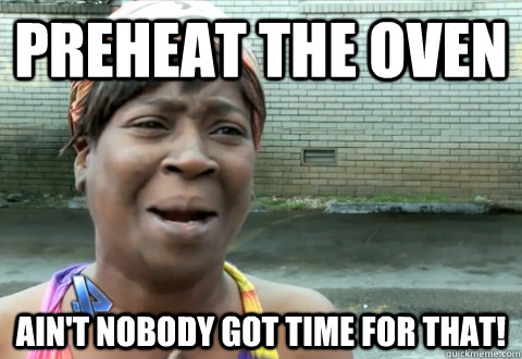 preheat the oven Ain't nobody got time for that!  aint nobody got time