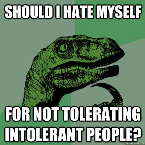 Should I hate myself for not tolerating intolerant people?  Philosoraptor