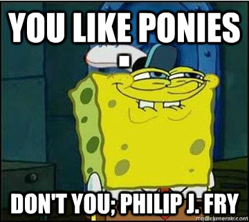 You like ponies Don't you; Philip J. Fry  Spongebob