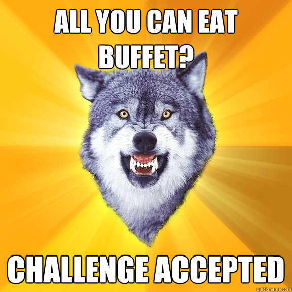 all you can eat buffet? challenge accepted  Courage Wolf