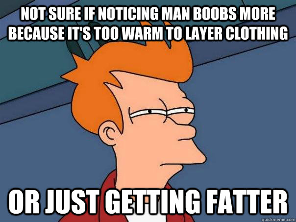 Not sure if noticing man boobs more because it's too warm to layer clothing or just getting fatter  Futurama Fry