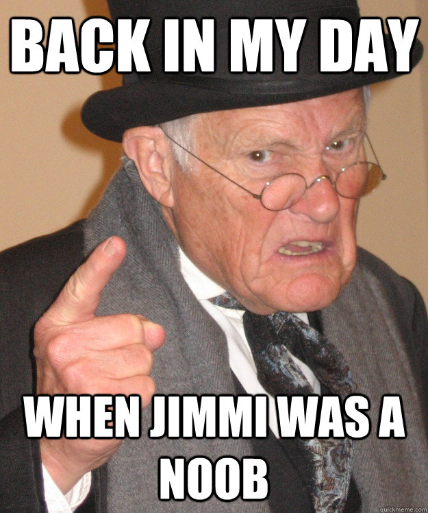 back in my day when jimmi was a noob   back in my day