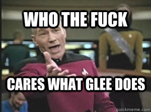 Who the fuck cares what glee does - Who the fuck cares what glee does  Annoyed Picard