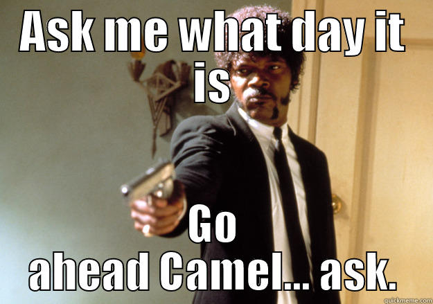 ASK ME WHAT DAY IT IS GO AHEAD CAMEL... ASK. Samuel L Jackson