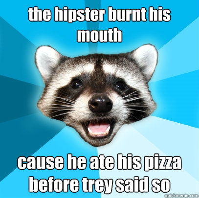 the hipster burnt his  mouth cause he ate his pizza before trey said so  Lame Pun Coon