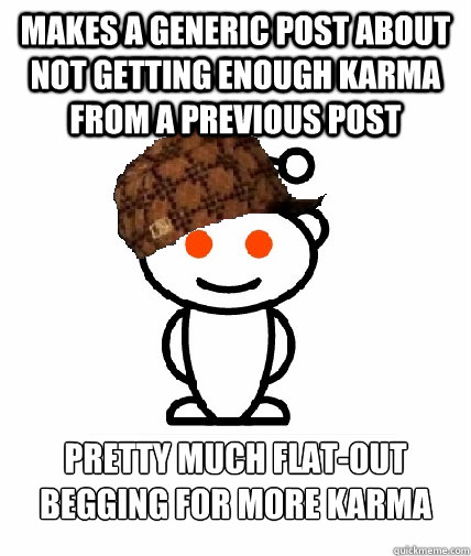 Makes a generic post about not getting enough karma from a previous post Pretty much flat-out begging for more Karma  Scumbag Redditor