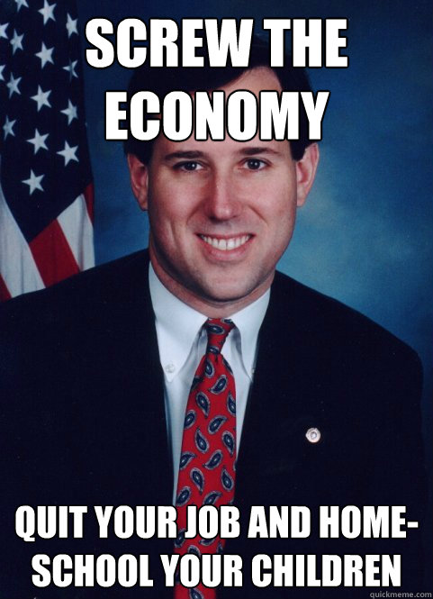 Screw the economy quit your job and home-school your children  Scumbag Santorum