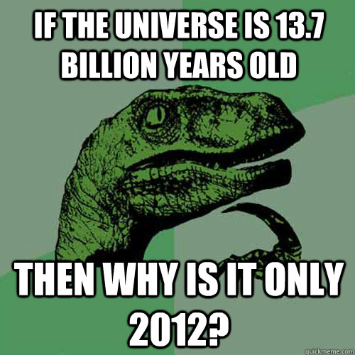 if the universe is 13.7 billion years old then why is it only 2012? - if the universe is 13.7 billion years old then why is it only 2012?  Philosoraptor