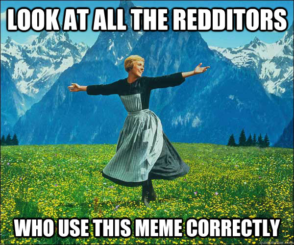 look at all the redditors who use this meme correctly - look at all the redditors who use this meme correctly  Sound of Music