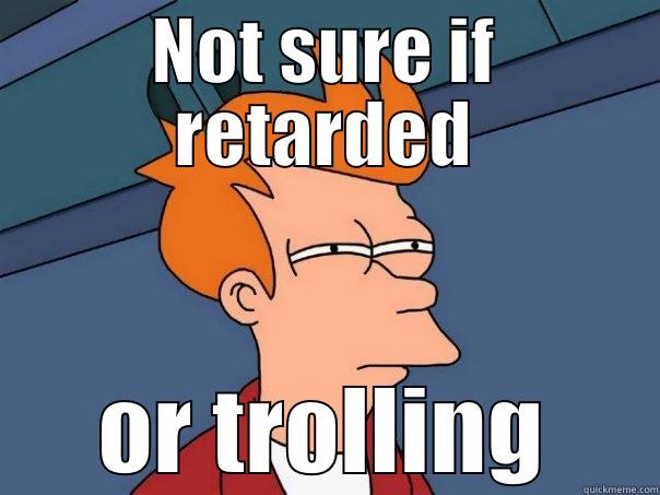 NOT SURE IF RETARDED OR TROLLING Futurama Fry