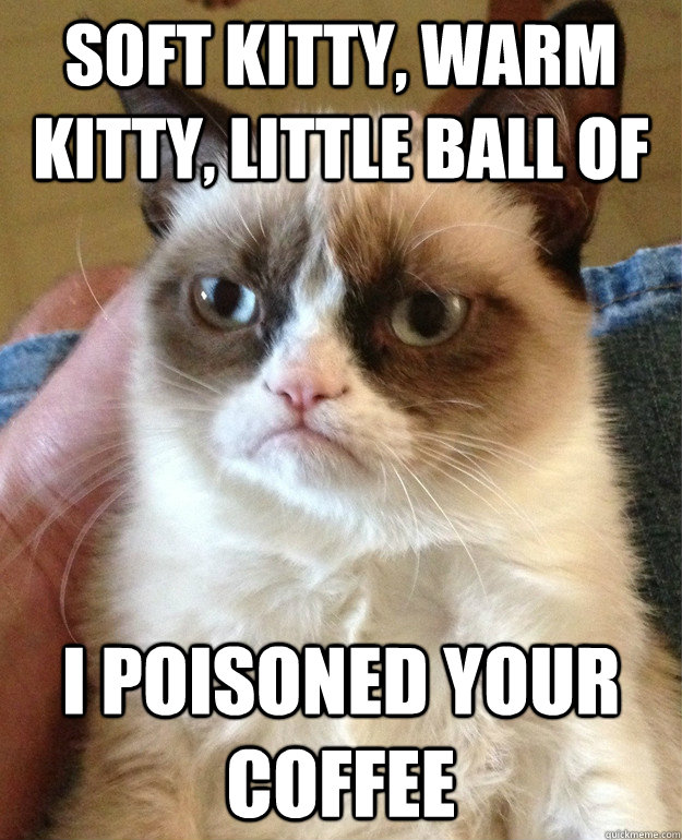 Soft kitty, warm kitty, little ball of I poisoned your coffee  Grumpy Cat