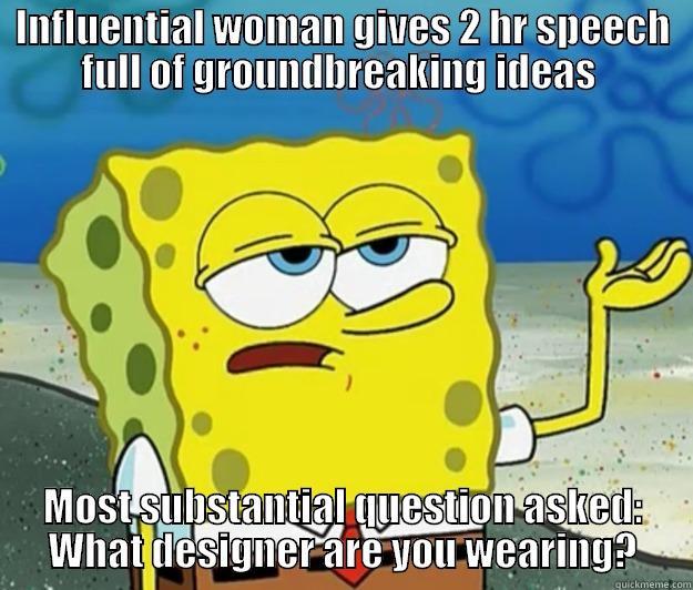 INFLUENTIAL WOMAN GIVES 2 HR SPEECH FULL OF GROUNDBREAKING IDEAS  MOST SUBSTANTIAL QUESTION ASKED:  WHAT DESIGNER ARE YOU WEARING?  Tough Spongebob