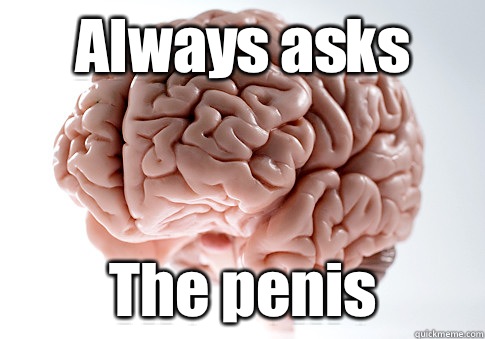 Always asks The penis  Scumbag Brain