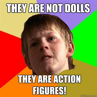 they are not dolls they are action figures!  Angry School Boy