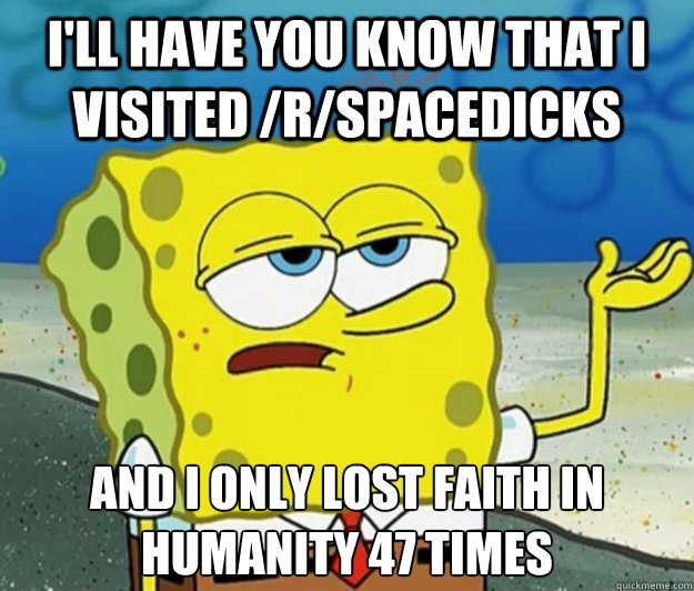 I'll have you know that I visited /r/spacedicks And I only lost faith in humanity 47 times  Tough Spongebob