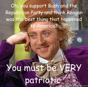 Oh, you support Bush and the Republican Party and think Reagan was the best thing that happened to America? You must be VERY patriotic. - Oh, you support Bush and the Republican Party and think Reagan was the best thing that happened to America? You must be VERY patriotic.  Condescending Wonka