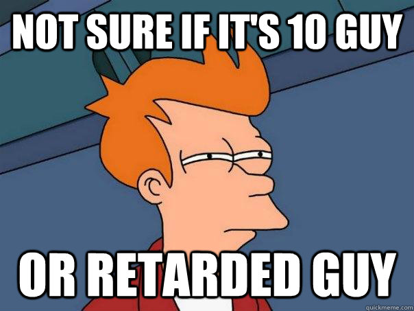 Not sure if it's 10 guy Or retarded guy  Futurama Fry