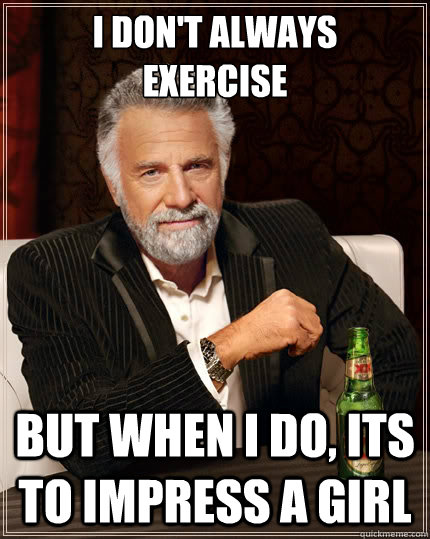 I don't always
EXERCISE BUT WHEN I DO, ITS TO IMPRESS A GIRL  The Most Interesting Man In The World