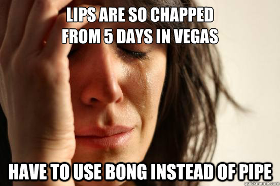 Lips are so chapped
from 5 days in vegas have to use bong instead of pipe  First World Problems