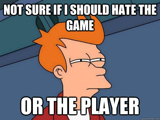 Not sure if I should hate the game Or the player  Futurama Fry