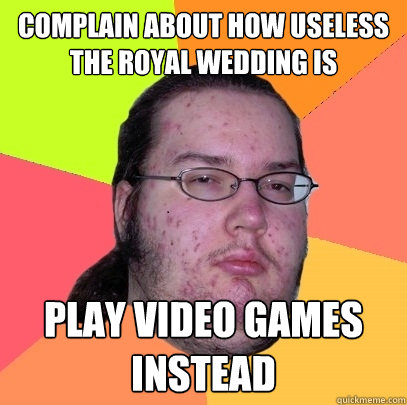 complain about how useless the royal wedding is play video games instead - complain about how useless the royal wedding is play video games instead  Butthurt Dweller