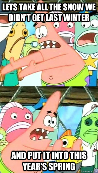 Lets take all the snow we didn't get last winter and put it into this year's spring  Push it somewhere else Patrick