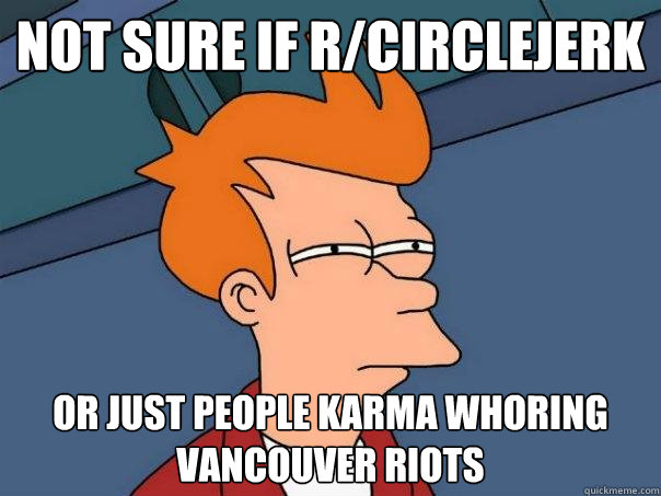 not sure if r/circlejerk or just people karma whoring vancouver riots - not sure if r/circlejerk or just people karma whoring vancouver riots  Futurama Fry