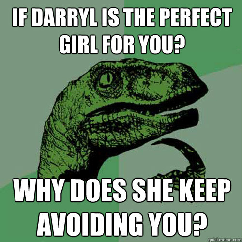 If darryl is the perfect girl for you? Why does she keep avoiding you?  Philosoraptor