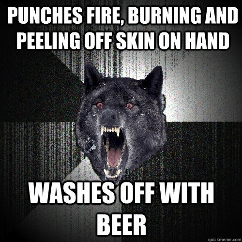 punches fire, burning and peeling off skin on hand washes off with beer  Insanity Wolf