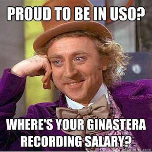 Proud to be in USO? Where's your Ginastera recording salary?  Condescending Wonka