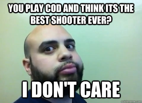 You play Cod and think its the best shooter ever? I don't Care  Uncaring Nasa