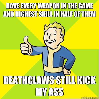 have every weapon in the game and highest skill in half of them Deathclaws still kick my ass - have every weapon in the game and highest skill in half of them Deathclaws still kick my ass  Fallout new vegas