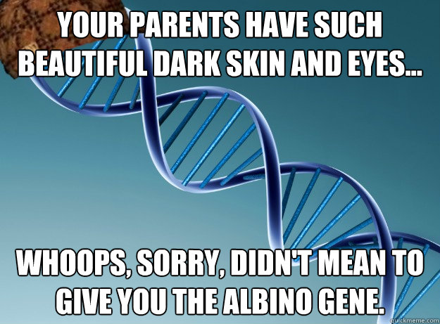 Your parents have such beautiful dark skin and eyes... Whoops, sorry, didn't mean to give you the albino gene.  Scumbag Genetics