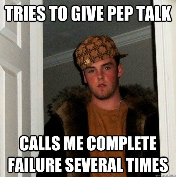 tries to give pep talk calls me complete failure several times - tries to give pep talk calls me complete failure several times  Scumbag Steve